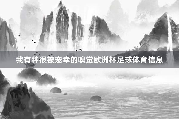 我有种很被宠幸的嗅觉欧洲杯足球体育信息