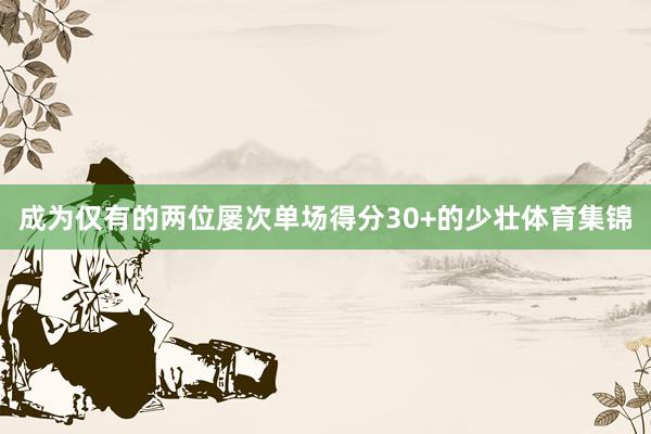 成为仅有的两位屡次单场得分30+的少壮体育集锦