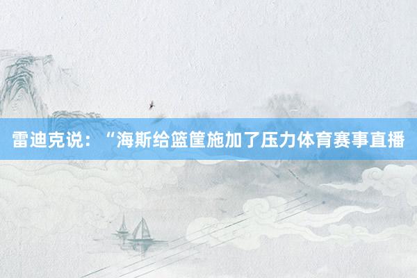 雷迪克说：“海斯给篮筐施加了压力体育赛事直播
