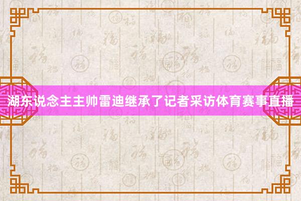 湖东说念主主帅雷迪继承了记者采访体育赛事直播