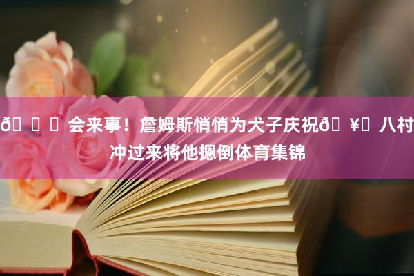 😂会来事！詹姆斯悄悄为犬子庆祝🥊八村冲过来将他摁倒体育集锦