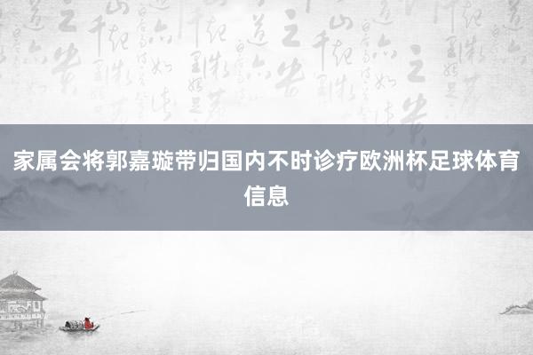 家属会将郭嘉璇带归国内不时诊疗欧洲杯足球体育信息
