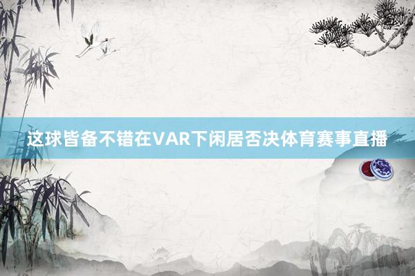 这球皆备不错在VAR下闲居否决体育赛事直播