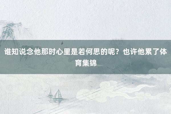 谁知说念他那时心里是若何思的呢？也许他累了体育集锦