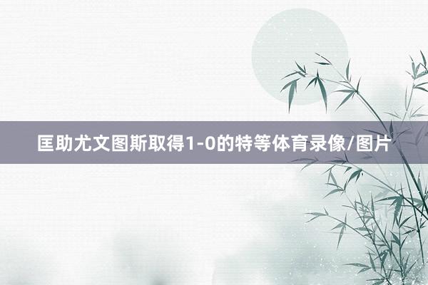 匡助尤文图斯取得1-0的特等体育录像/图片