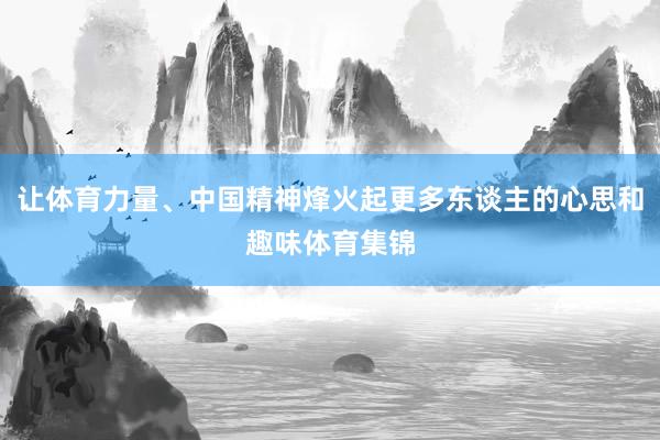 让体育力量、中国精神烽火起更多东谈主的心思和趣味体育集锦