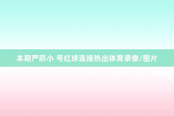 本期严防小 号红球连接热出体育录像/图片