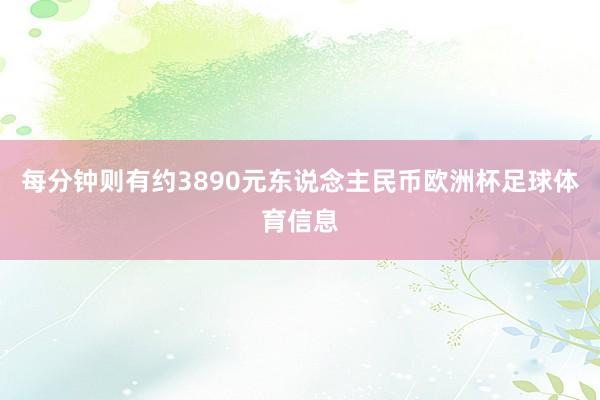 每分钟则有约3890元东说念主民币欧洲杯足球体育信息