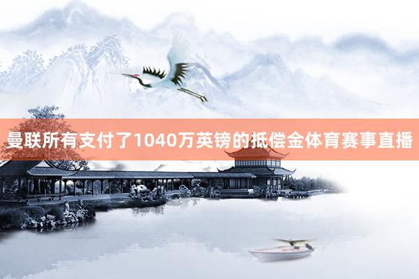 曼联所有支付了1040万英镑的抵偿金体育赛事直播