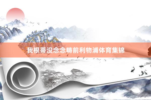 我根蒂没念念畴前利物浦体育集锦