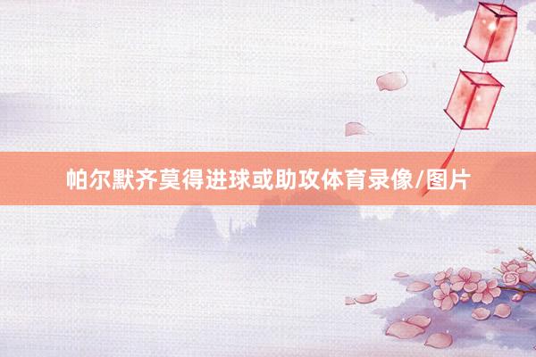 帕尔默齐莫得进球或助攻体育录像/图片