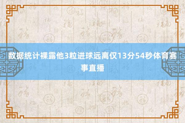 数据统计裸露他3粒进球远离仅13分54秒体育赛事直播