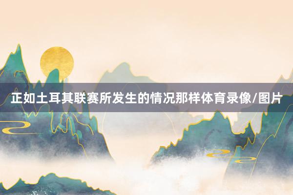 正如土耳其联赛所发生的情况那样体育录像/图片