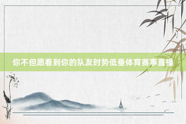 你不但愿看到你的队友时势低垂体育赛事直播