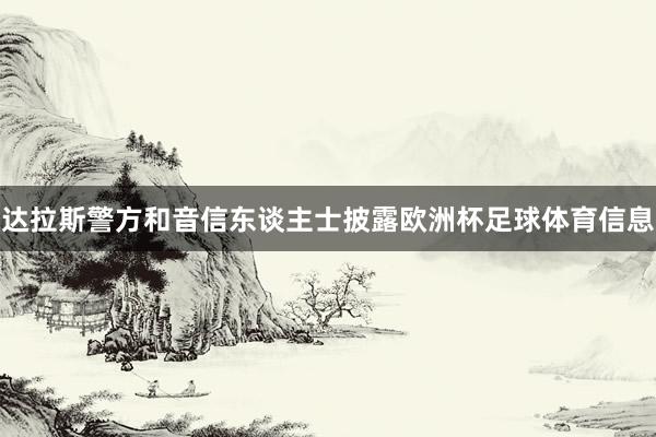 达拉斯警方和音信东谈主士披露欧洲杯足球体育信息