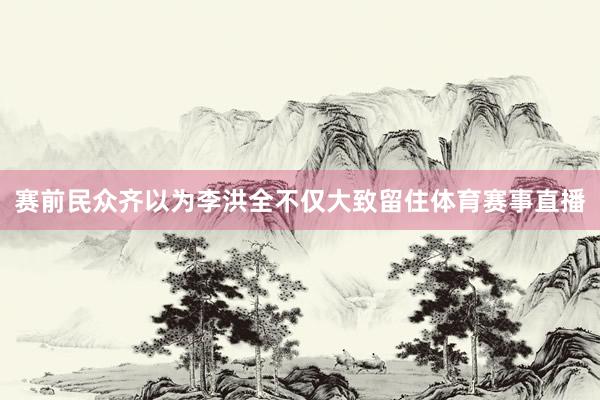 赛前民众齐以为李洪全不仅大致留住体育赛事直播