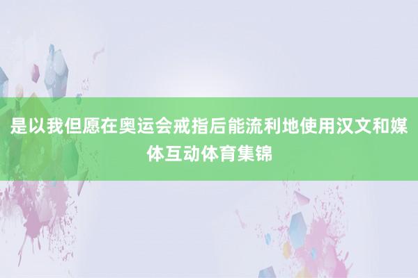 是以我但愿在奥运会戒指后能流利地使用汉文和媒体互动体育集锦