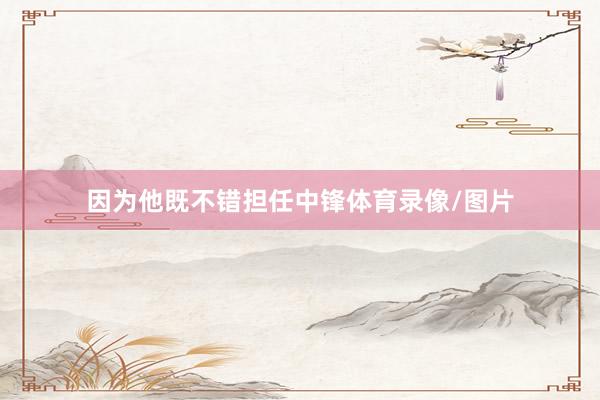 因为他既不错担任中锋体育录像/图片