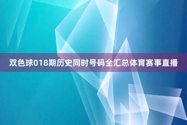 双色球018期历史同时号码全汇总体育赛事直播