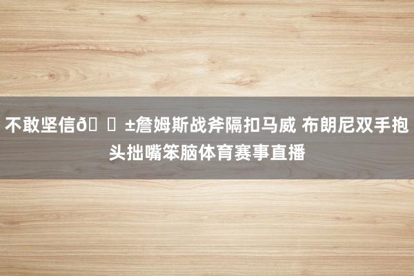 不敢坚信😱詹姆斯战斧隔扣马威 布朗尼双手抱头拙嘴笨脑体育赛事直播
