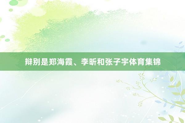 辩别是郑海霞、李昕和张子宇体育集锦
