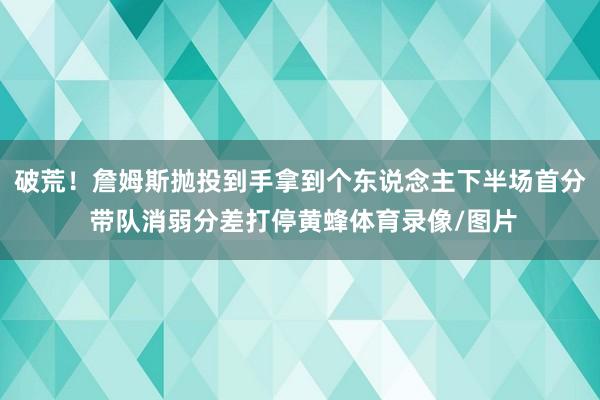 破荒！詹姆斯抛投到手拿到个东说念主下半场首分 带队消弱分差打停黄蜂体育录像/图片