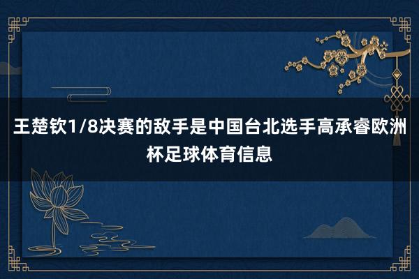 王楚钦1/8决赛的敌手是中国台北选手高承睿欧洲杯足球体育信息
