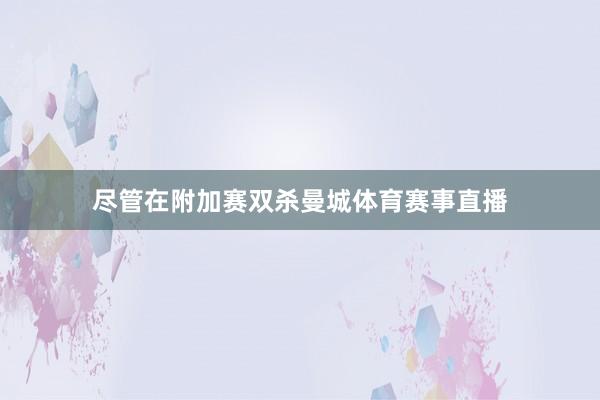 尽管在附加赛双杀曼城体育赛事直播