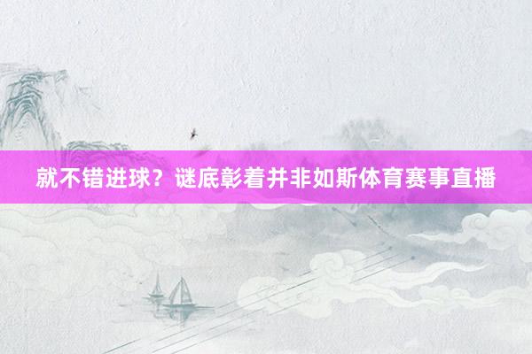 就不错进球？谜底彰着并非如斯体育赛事直播