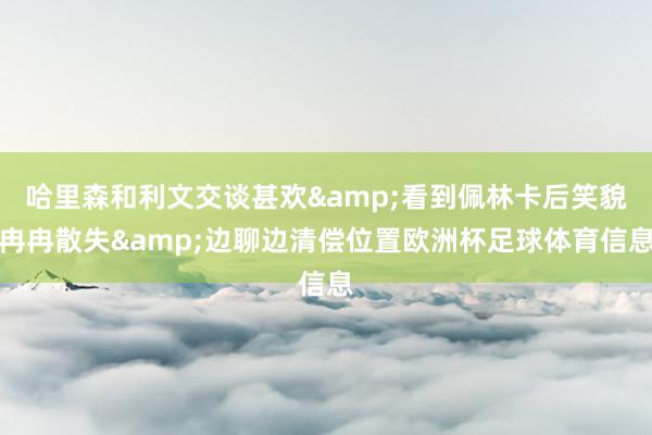 哈里森和利文交谈甚欢&看到佩林卡后笑貌冉冉散失&边聊边清偿位置欧洲杯足球体育信息