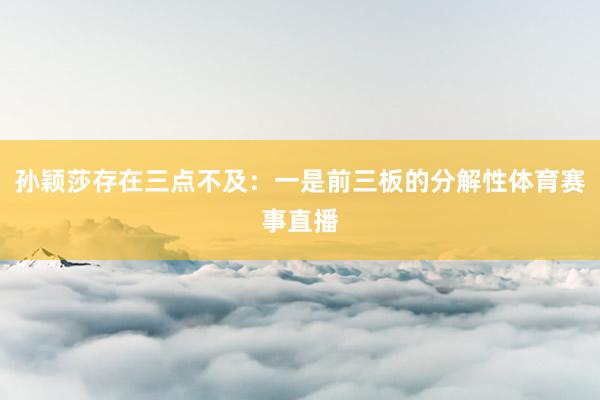 孙颖莎存在三点不及：一是前三板的分解性体育赛事直播
