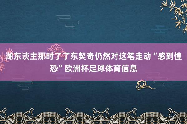 湖东谈主那时了了东契奇仍然对这笔走动“感到惶恐”欧洲杯足球体育信息