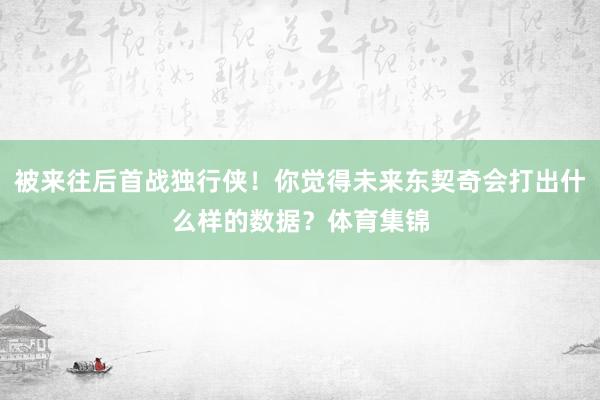 被来往后首战独行侠！你觉得未来东契奇会打出什么样的数据？体育集锦