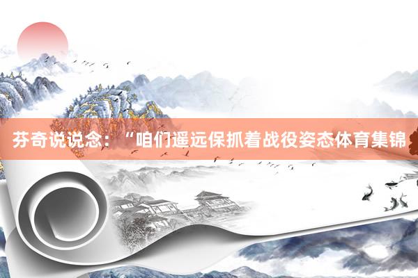 芬奇说说念：“咱们遥远保抓着战役姿态体育集锦