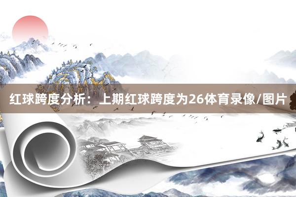 红球跨度分析：上期红球跨度为26体育录像/图片