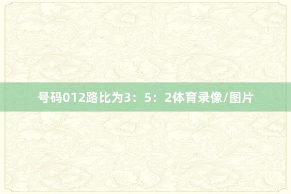 号码012路比为3：5：2体育录像/图片