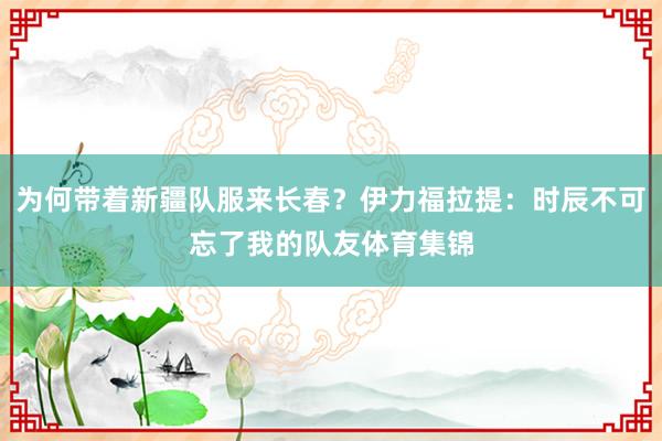 为何带着新疆队服来长春？伊力福拉提：时辰不可忘了我的队友体育集锦