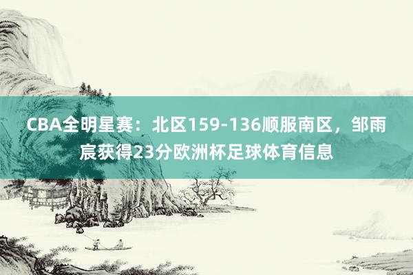 CBA全明星赛：北区159-136顺服南区，邹雨宸获得23分欧洲杯足球体育信息