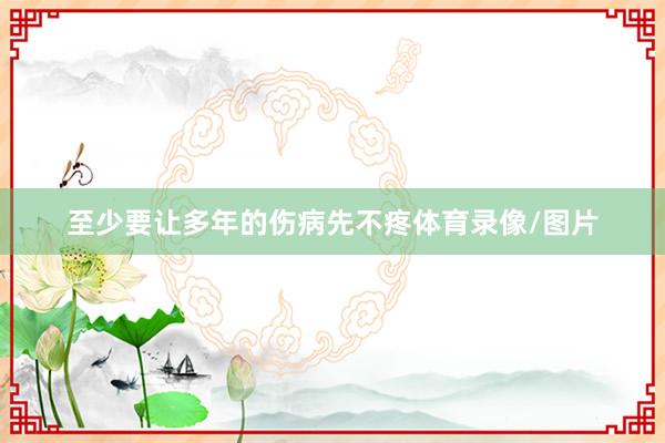 至少要让多年的伤病先不疼体育录像/图片