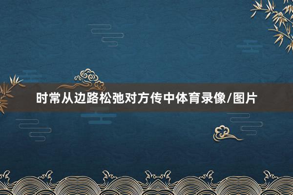时常从边路松弛对方传中体育录像/图片