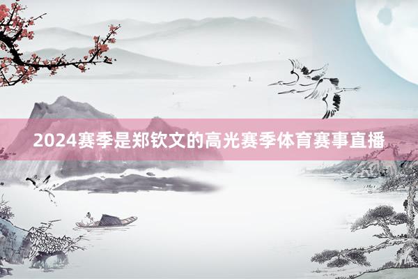 2024赛季是郑钦文的高光赛季体育赛事直播