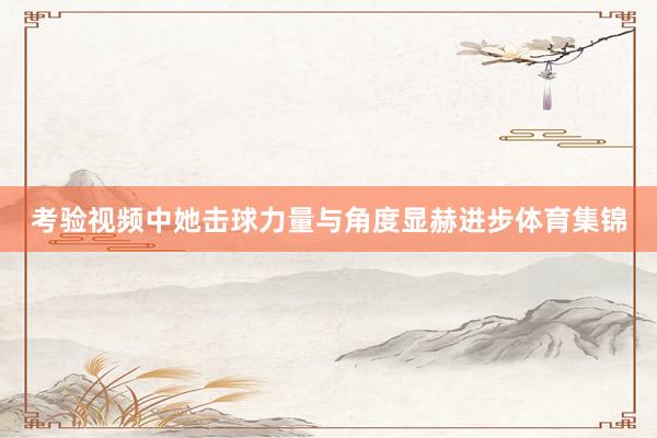 考验视频中她击球力量与角度显赫进步体育集锦