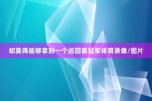 却莫得能够拿到一个巡回赛冠军体育录像/图片