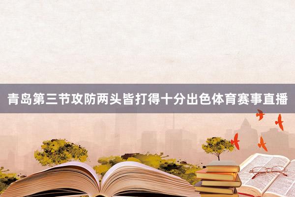 青岛第三节攻防两头皆打得十分出色体育赛事直播