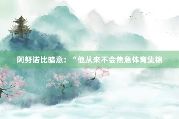 阿努诺比暗意：“他从来不会焦急体育集锦