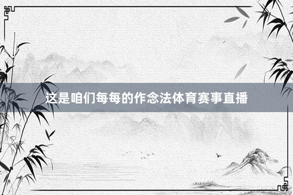 这是咱们每每的作念法体育赛事直播