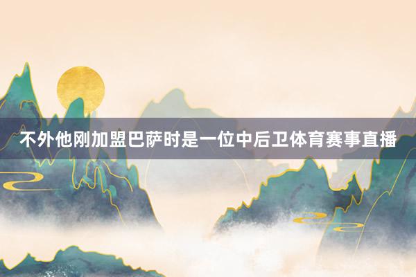不外他刚加盟巴萨时是一位中后卫体育赛事直播