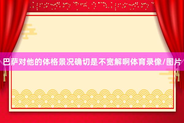巴萨对他的体格景况确切是不宽解啊体育录像/图片