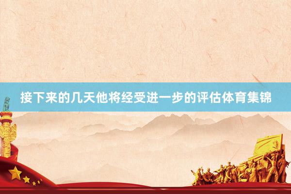 接下来的几天他将经受进一步的评估体育集锦