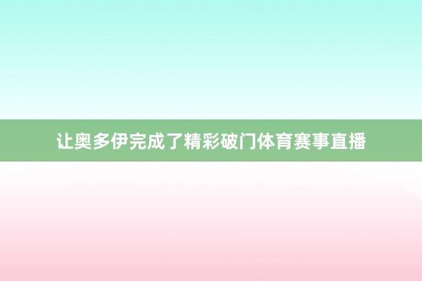 让奥多伊完成了精彩破门体育赛事直播